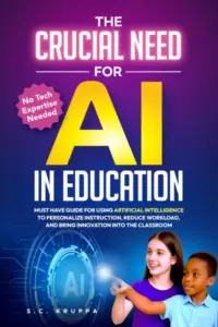 The Crucial Need for AI in Education: Must Have Guide for Using Artificial Intelligence to Personalize Instruction, Reduce Workload, and Bring Innovation Into the Classroom