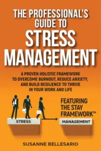 The Professional’s Guide to Stress Management: A Proven Holistic Framework to Overcome Burnout, Reduce Anxiety, and Build Resilience to Thrive in Your Work and in Your Life. Featuring The STAY method